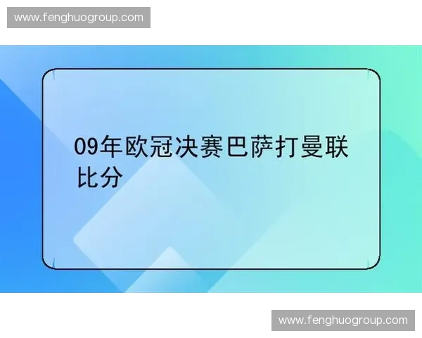 2009年欧冠决赛曼联与巴萨的巅峰对决与历史性时刻分析
